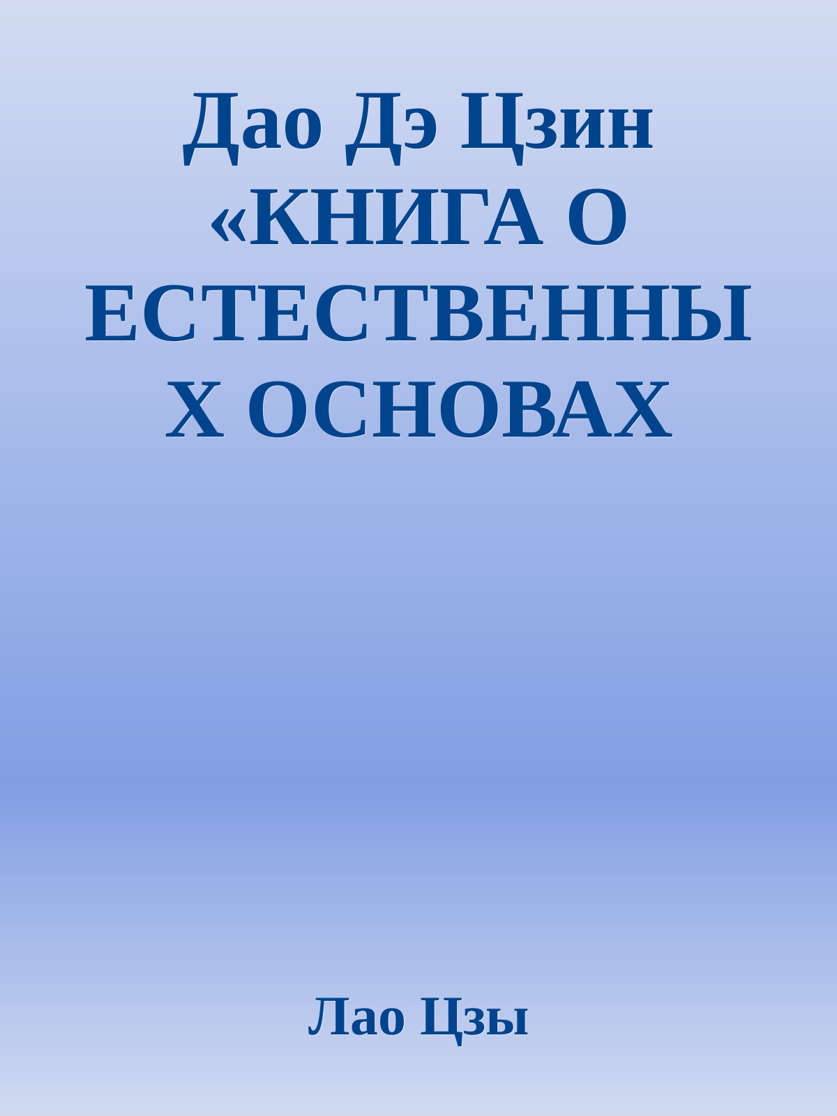 Дао Дэ Цзин «КНИГА О ЕСТЕСТВЕННЫХ ОСНОВАХ НРАВСТВЕННОСТИ» Перевод с древнекитайского А.П.Саврухина