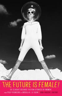 The Future Is Female!: 25 Classic Science Fiction Stories by Women, from Pulp Pioneers to Ursula K. Le Guin