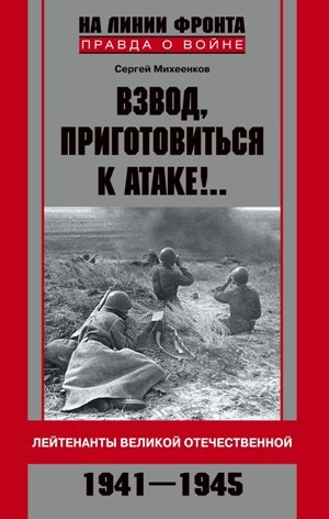 Взвод приготовиться к атаке!.. Лейтенанты Великой Отечественной. 19411945